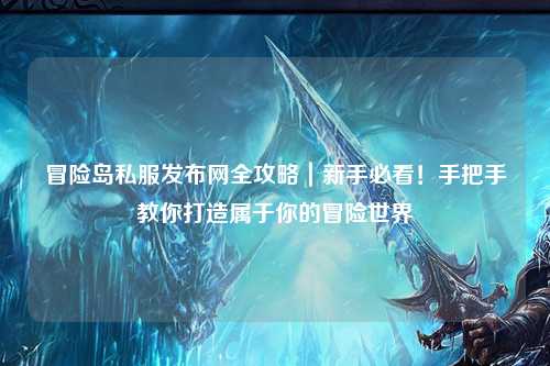 冒险岛私服发布网全攻略｜新手必看！手把手教你打造属于你的冒险世界
