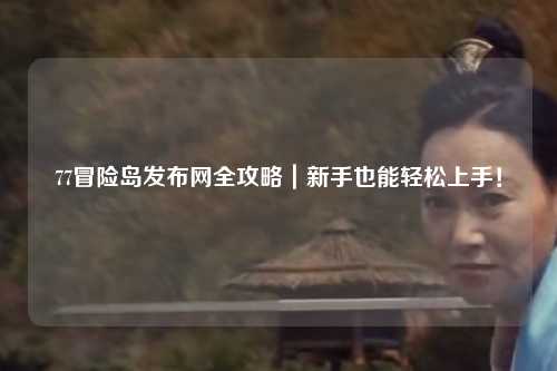 77冒险岛发布网全攻略｜新手也能轻松上手！