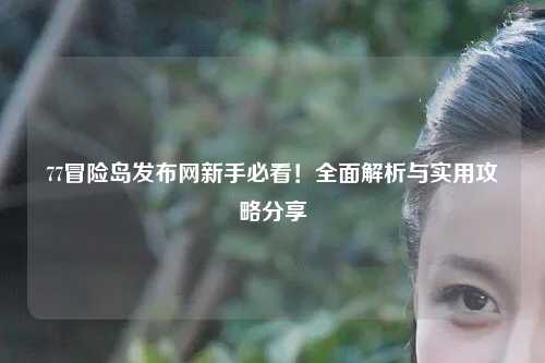 77冒险岛发布网新手必看！全面解析与实用攻略分享✨