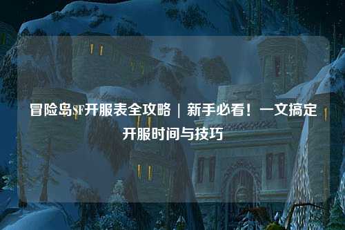 冒险岛SF开服表全攻略 | 新手必看！一文搞定开服时间与技巧