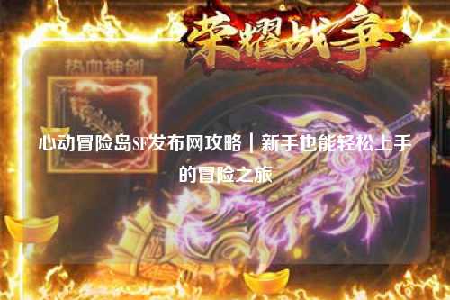 心动冒险岛SF发布网攻略｜新手也能轻松上手的冒险之旅